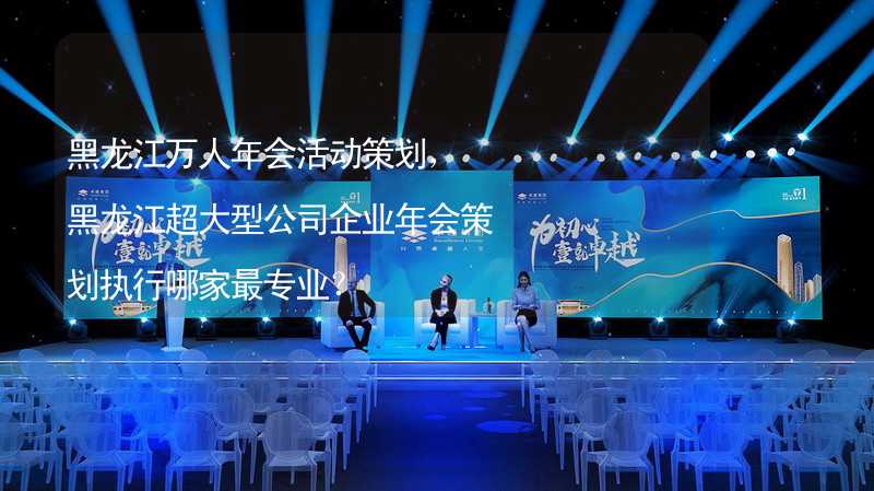 黑龙江万人年会活动策划，黑龙江超大型公司企业年会策划执行哪家最专业？