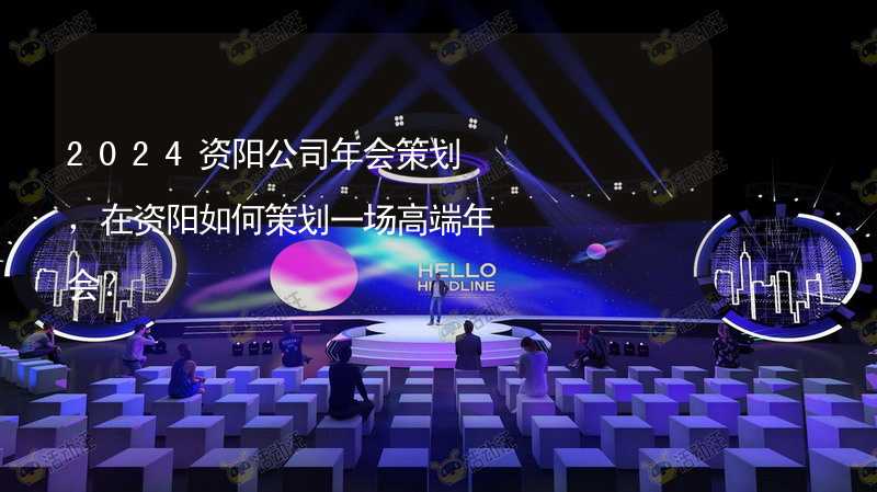 2024资阳公司年会策划，在资阳如何策划一场高端年会？_2