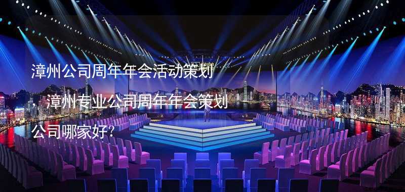 漳州公司周年年会活动策划，漳州专业公司周年年会策划公司哪家好？