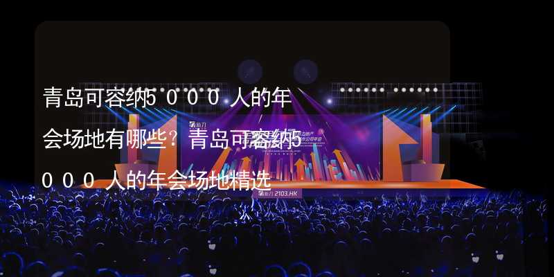 青岛可容纳5000人的年会场地有哪些？青岛可容纳5000人的年会场地精选_2