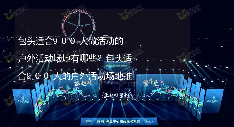 包头适合900人做活动的户外活动场地有哪些？包头适合900人的户外活动场地推荐