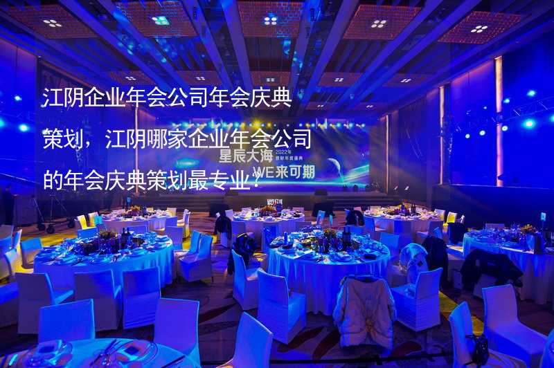 江阴企业年会公司年会庆典策划，江阴哪家企业年会公司的年会庆典策划最专业？