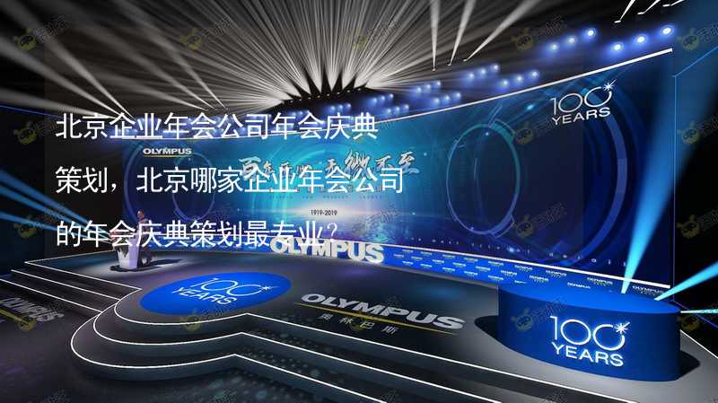 北京企业年会公司年会庆典策划，北京哪家企业年会公司的年会庆典策划最专业？