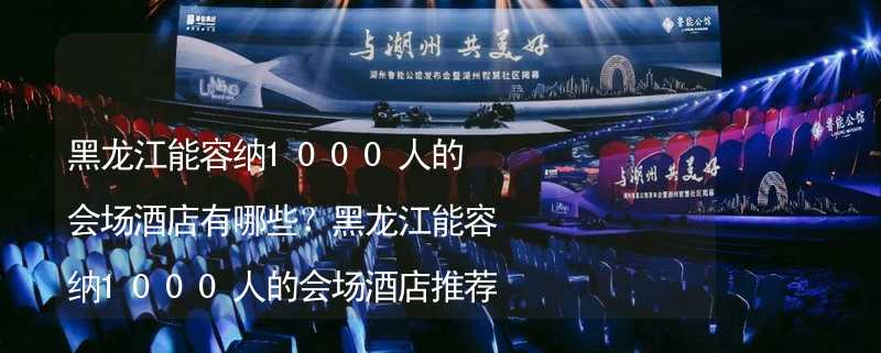 黑龙江能容纳1000人的会场酒店有哪些？黑龙江能容纳1000人的会场酒店推荐_1