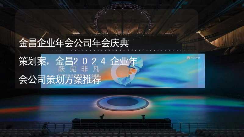 金昌企业年会公司年会庆典策划案，金昌2024企业年会公司策划方案推荐_2