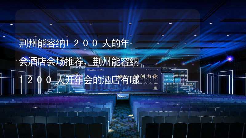 荆州能容纳1200人的年会酒店会场推荐，荆州能容纳1200人开年会的酒店有哪些？