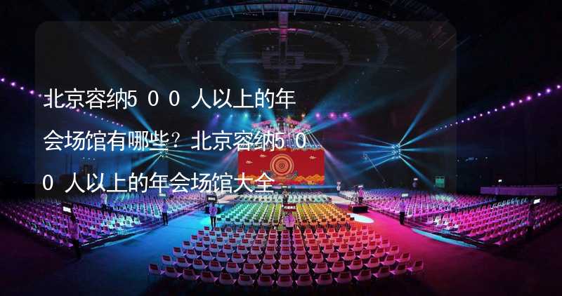 北京容纳500人以上的年会场馆有哪些？北京容纳500人以上的年会场馆大全
