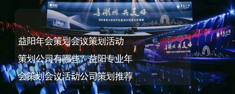 益阳年会策划会议策划活动策划公司有哪些？益阳专业年会策划会议活动公司策划推荐_2