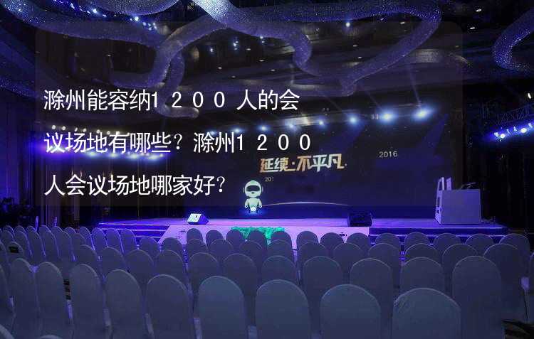 滁州能容纳1200人的会议场地有哪些？滁州1200人会议场地哪家好？
