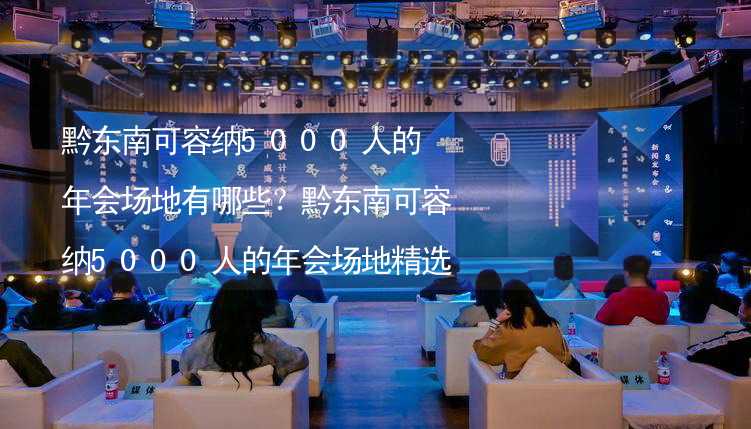 黔东南可容纳5000人的年会场地有哪些？黔东南可容纳5000人的年会场地精选_1