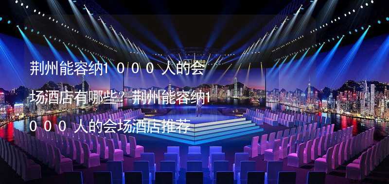 荆州能容纳1000人的会场酒店有哪些？荆州能容纳1000人的会场酒店推荐