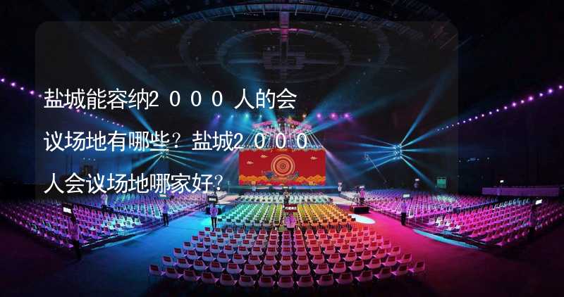 盐城能容纳2000人的会议场地有哪些？盐城2000人会议场地哪家好？_1