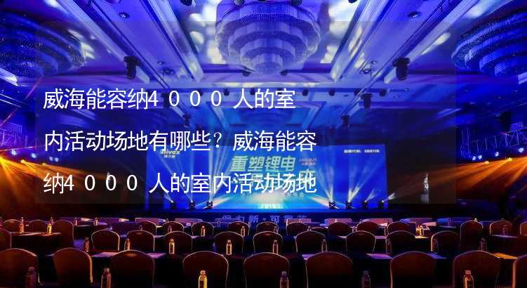 威海能容纳4000人的室内活动场地有哪些？威海能容纳4000人的室内活动场地推荐_1