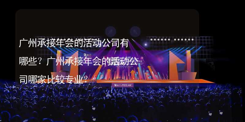 广州承接年会的活动公司有哪些？广州承接年会的活动公司哪家比较专业？
