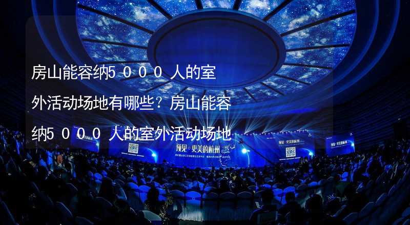 房山能容纳5000人的室外活动场地有哪些？房山能容纳5000人的室外活动场地推荐_2