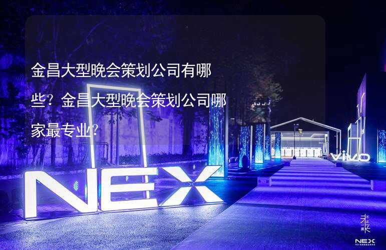 金昌大型晚会策划公司有哪些？金昌大型晚会策划公司哪家最专业？_1