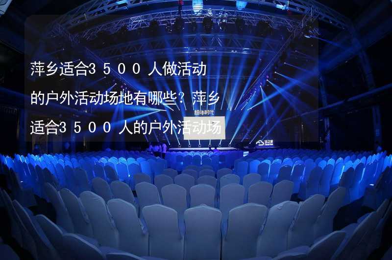 萍乡适合3500人做活动的户外活动场地有哪些？萍乡适合3500人的户外活动场地推荐