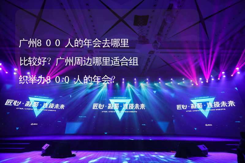 广州800人的年会去哪里比较好？广州周边哪里适合组织举办800人的年会？