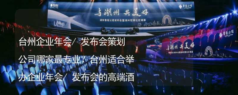 臺州企業(yè)年會/發(fā)布會策劃公司哪家最專業(yè)？臺州適合舉辦企業(yè)年會/發(fā)布會的高端酒店有哪些？_2