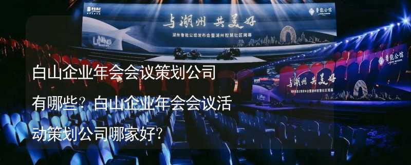 白山企业年会会议策划公司有哪些？白山企业年会会议活动策划公司哪家好？_2