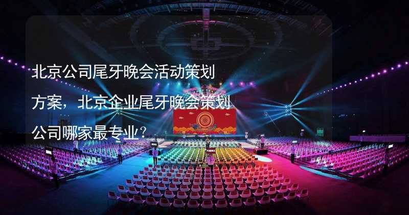 北京公司尾牙晚会活动策划方案，北京企业尾牙晚会策划公司哪家最专业？