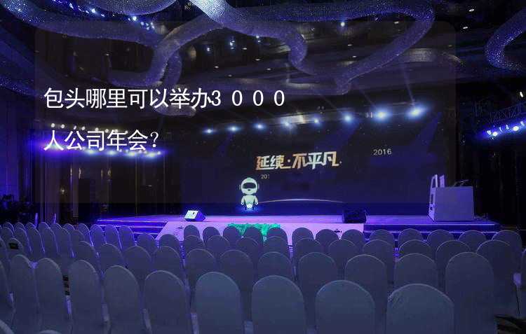 包头哪里可以举办3000人公司年会？_1