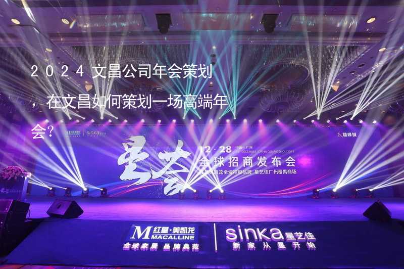 2024文昌公司年会策划，在文昌如何策划一场高端年会？_2