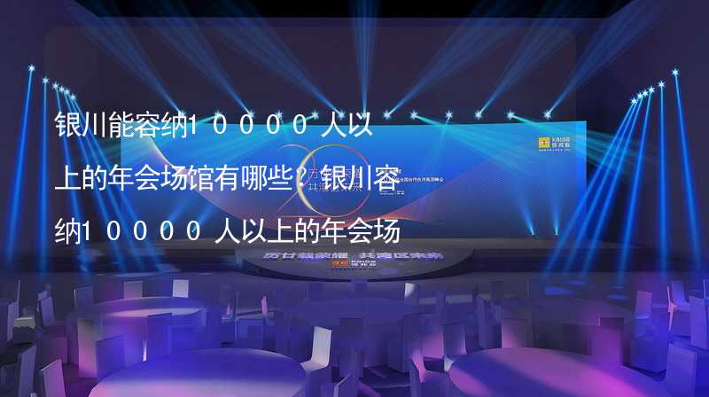 银川能容纳10000人以上的年会场馆有哪些？银川容纳10000人以上的年会场馆推荐_2