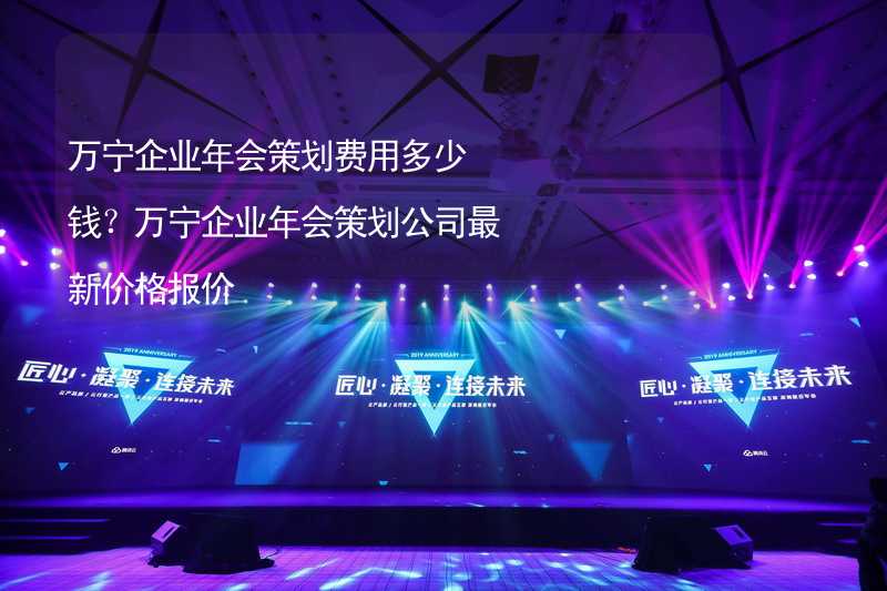 万宁企业年会策划费用多少钱？万宁企业年会策划公司最新价格报价_1