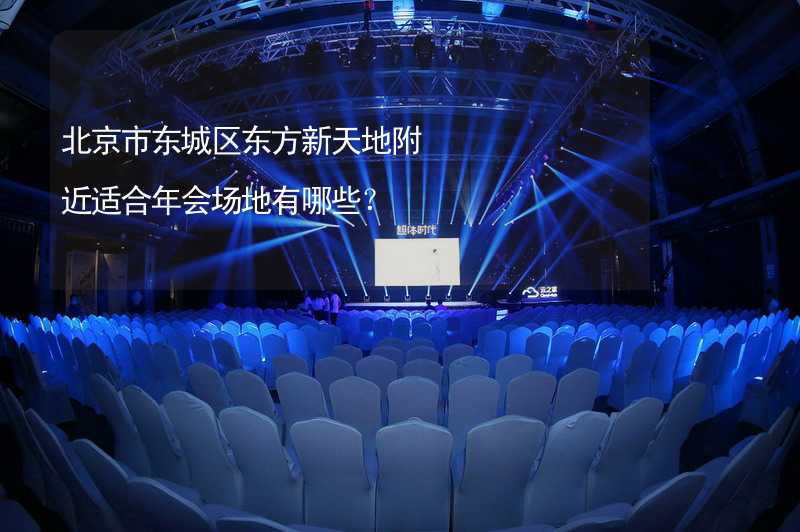 北京市东城区东方新天地附近适合年会场地有哪些？