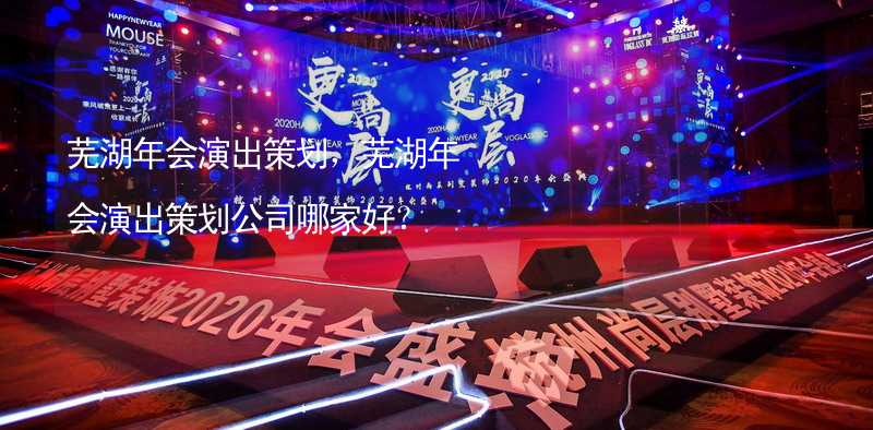 芜湖年会演出策划，芜湖年会演出策划公司哪家好？_1