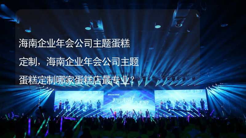 海南企业年会公司主题蛋糕定制，海南企业年会公司主题蛋糕定制哪家蛋糕店最专业？_2