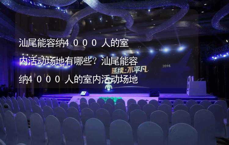 汕尾能容纳4000人的室内活动场地有哪些？汕尾能容纳4000人的室内活动场地推荐_2