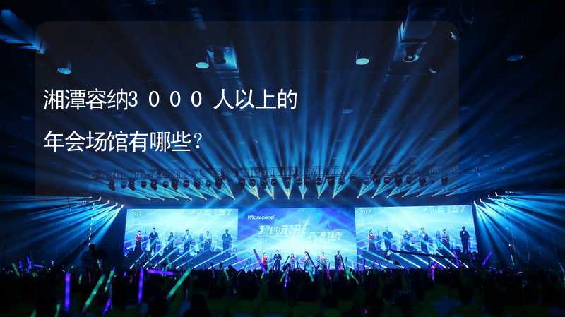 湘潭容纳3000人以上的年会场馆有哪些？