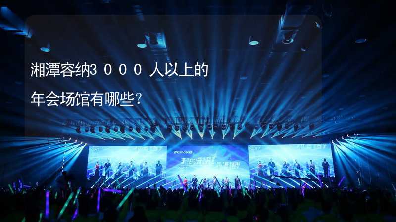 湘潭容纳3000人以上的年会场馆有哪些？_1