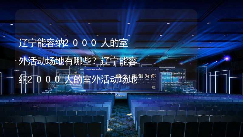 辽宁能容纳2000人的室外活动场地有哪些？辽宁能容纳2000人的室外活动场地推荐_2