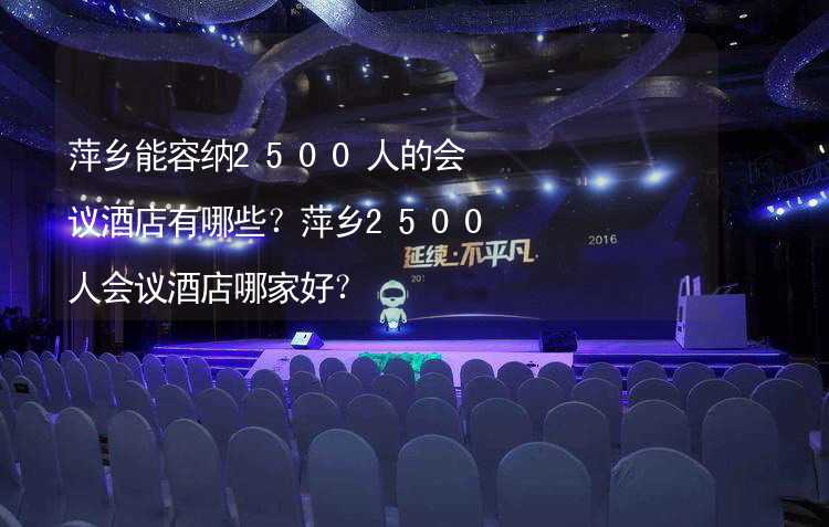 萍乡能容纳2500人的会议酒店有哪些？萍乡2500人会议酒店哪家好？