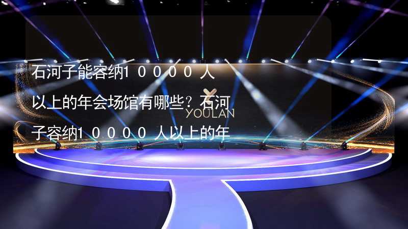 石河子能容纳10000人以上的年会场馆有哪些？石河子容纳10000人以上的年会场馆推荐