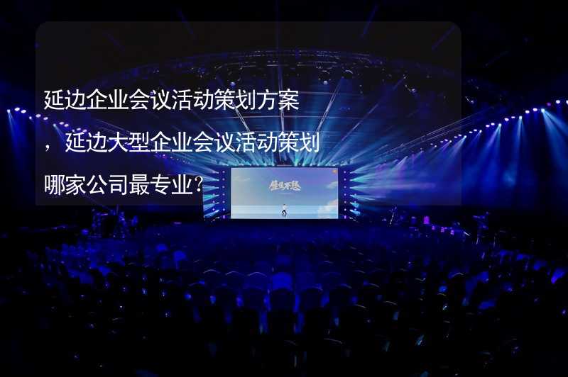 延邊企業(yè)會議活動策劃方案，延邊大型企業(yè)會議活動策劃哪家公司最專業(yè)？_2