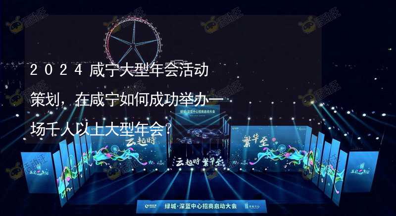 2024咸宁大型年会活动策划，在咸宁如何成功举办一场千人以上大型年会？