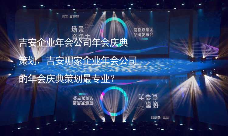 吉安企業(yè)年會(huì)公司年會(huì)慶典策劃，吉安哪家企業(yè)年會(huì)公司的年會(huì)慶典策劃最專業(yè)？_2