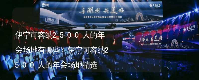 伊宁可容纳2500人的年会场地有哪些？伊宁可容纳2500人的年会场地精选_2