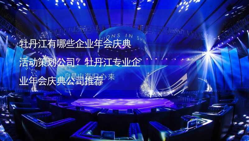 牡丹江有哪些企業(yè)年會慶典活動策劃公司？牡丹江專業(yè)企業(yè)年會慶典公司推薦_1