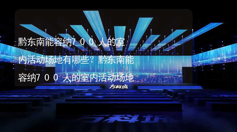 黔东南能容纳700人的室内活动场地有哪些？黔东南能容纳700人的室内活动场地推荐_2