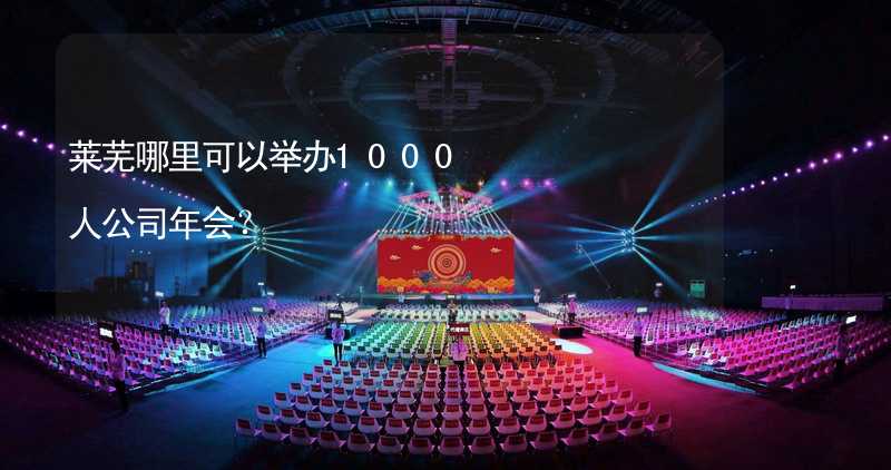 萊蕪哪里可以舉辦1000人公司年會(huì)？_2