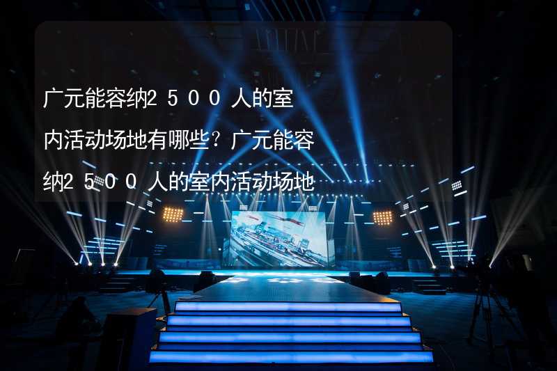 广元能容纳2500人的室内活动场地有哪些？广元能容纳2500人的室内活动场地推荐_2