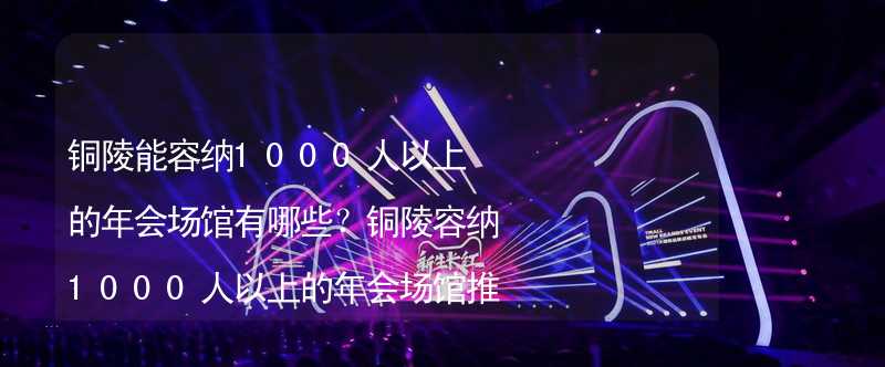 銅陵能容納1000人以上的年會場館有哪些？銅陵容納1000人以上的年會場館推薦_1