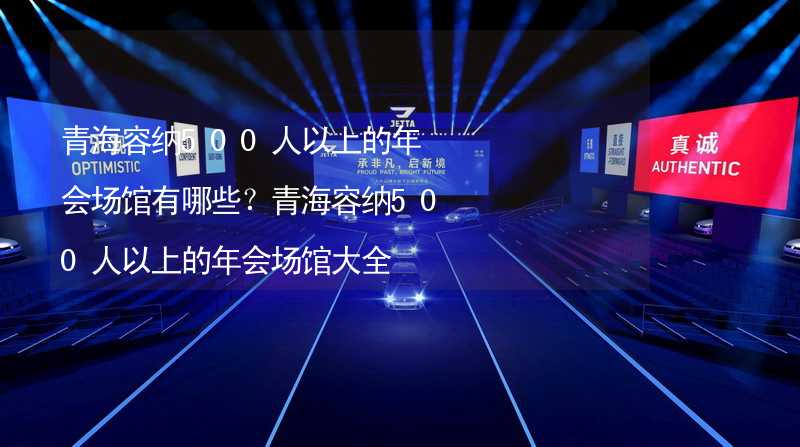 青海容纳500人以上的年会场馆有哪些？青海容纳500人以上的年会场馆大全_1