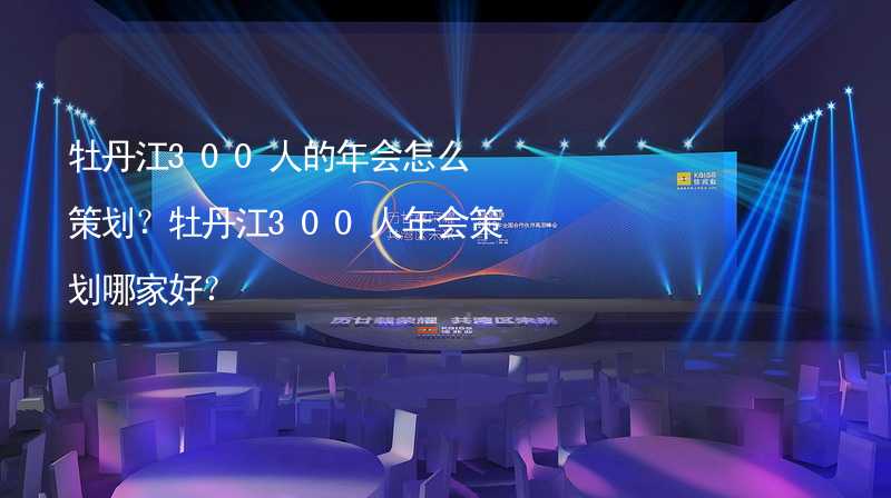 牡丹江300人的年会怎么策划？牡丹江300人年会策划哪家好？_1