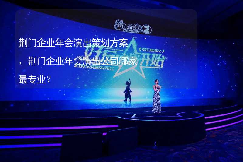 荆门企业年会演出策划方案，荆门企业年会演出公司哪家最专业？_2